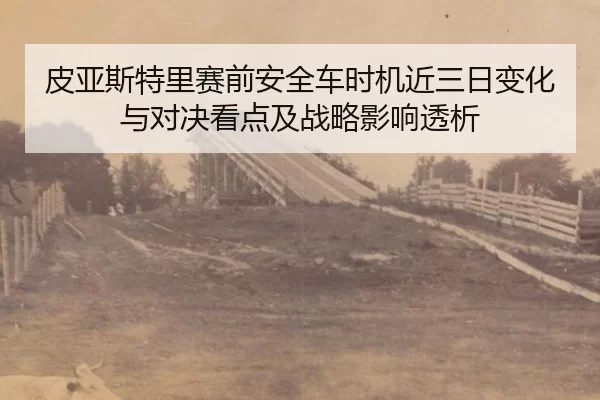 pi-ya-si-te-li-sai-qian-an-quan-che-shi-ji-jin-san-ri-bian-hua-yu-dui-jue-kan-dian-ji-zhan-lve-ying-xiang-tou-xi-2-157.jpg
